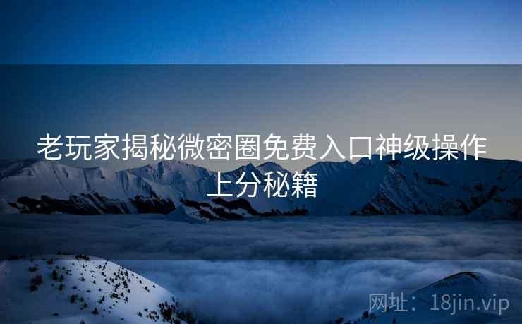 老玩家揭秘微密圈免费入口神级操作上分秘籍