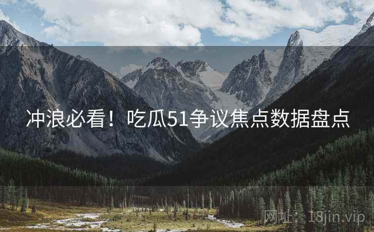 冲浪必看！吃瓜51争议焦点数据盘点