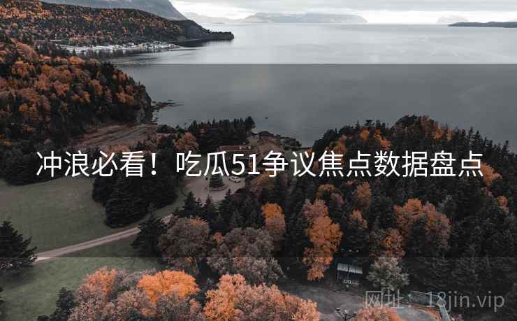 冲浪必看！吃瓜51争议焦点数据盘点
