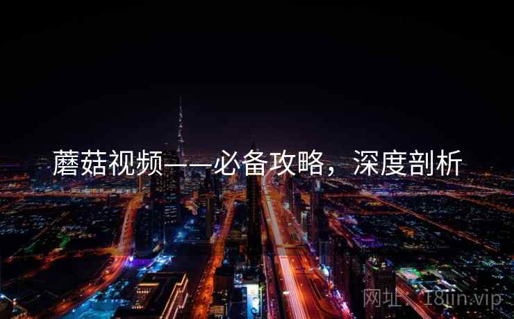 蘑菇视频——必备攻略，深度剖析