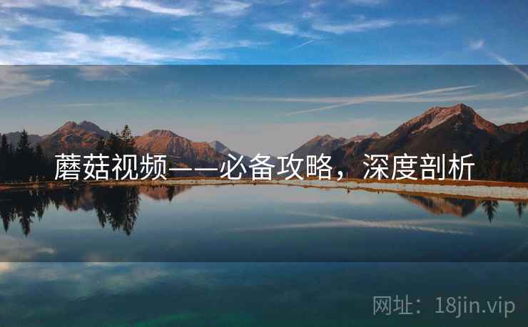 蘑菇视频——必备攻略，深度剖析