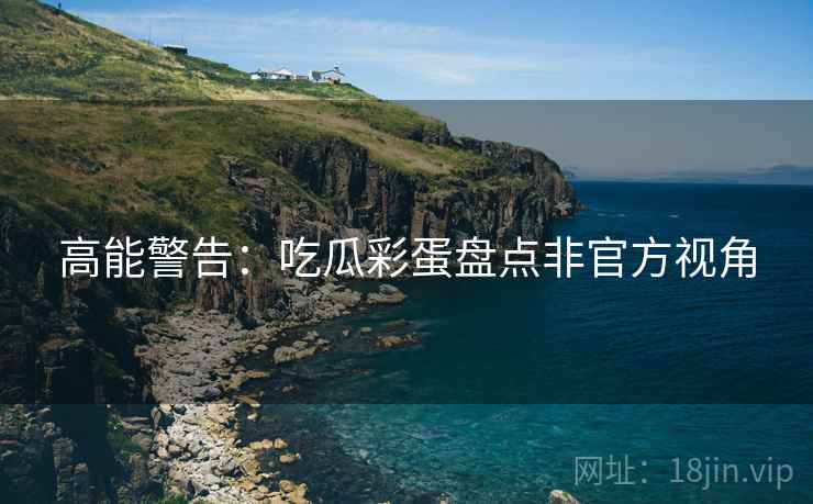 高能警告：吃瓜彩蛋盘点非官方视角