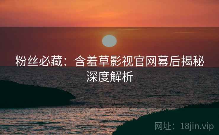 粉丝必藏：含羞草影视官网幕后揭秘深度解析