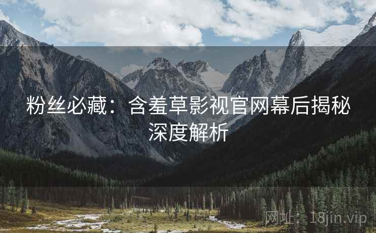 粉丝必藏：含羞草影视官网幕后揭秘深度解析