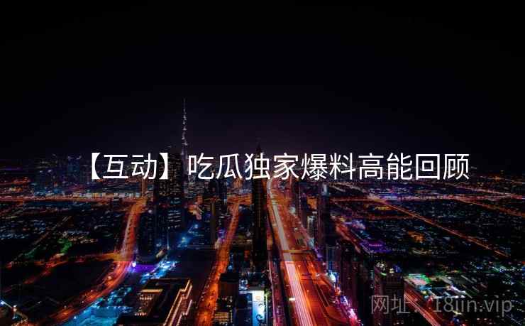 【互动】吃瓜独家爆料高能回顾