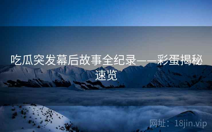 吃瓜突发幕后故事全纪录——彩蛋揭秘速览
