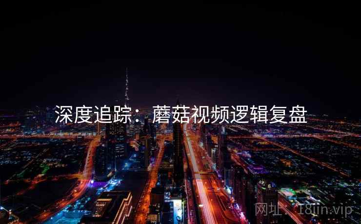 深度追踪：蘑菇视频逻辑复盘