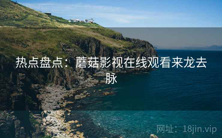 热点盘点：蘑菇影视在线观看来龙去脉