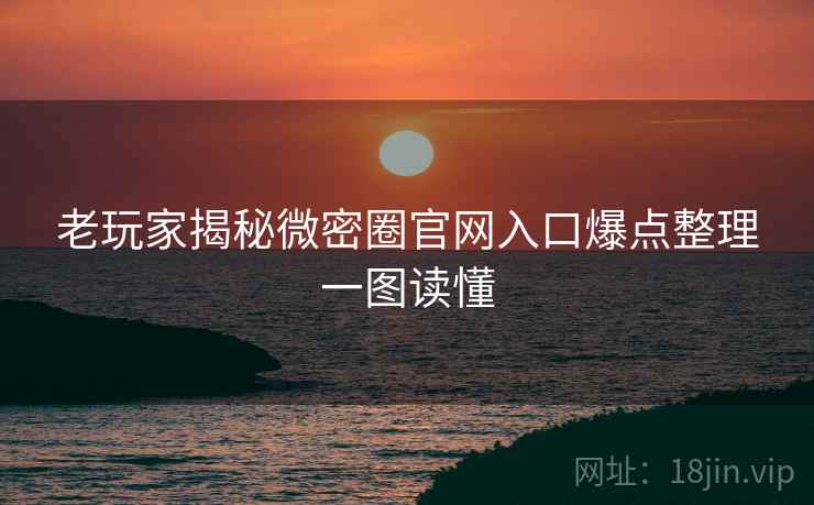 老玩家揭秘微密圈官网入口爆点整理一图读懂