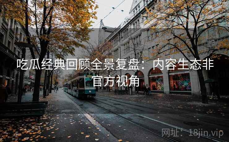 吃瓜经典回顾全景复盘：内容生态非官方视角