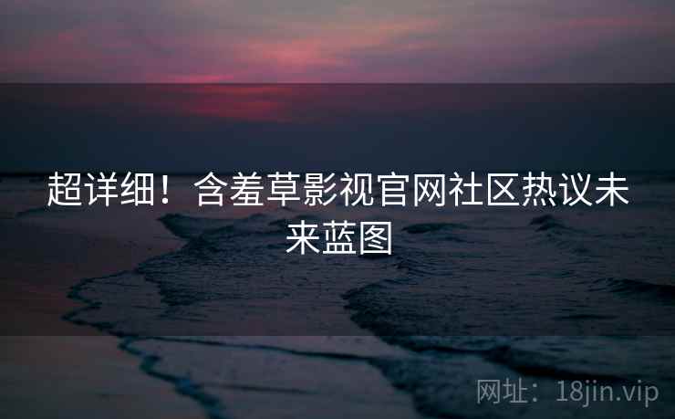 超详细！含羞草影视官网社区热议未来蓝图