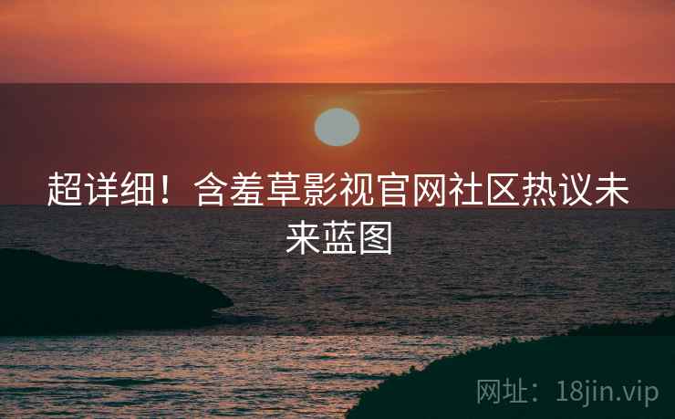 超详细！含羞草影视官网社区热议未来蓝图