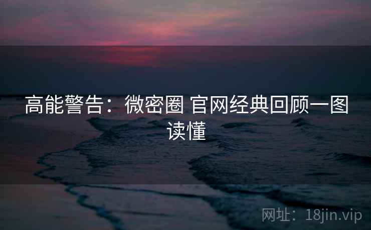 高能警告：微密圈 官网经典回顾一图读懂