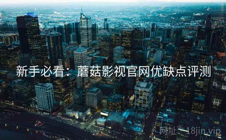 新手必看：蘑菇影视官网优缺点评测