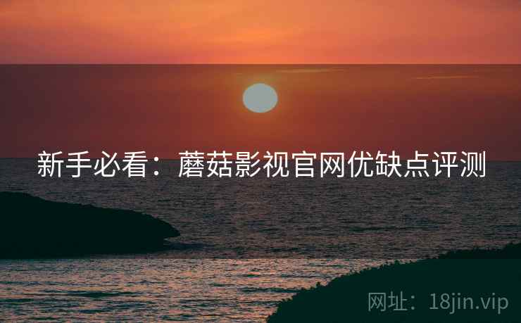 新手必看：蘑菇影视官网优缺点评测