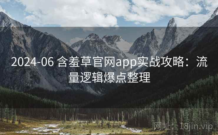2024-06 含羞草官网app实战攻略：流量逻辑爆点整理