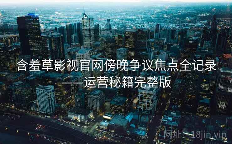 含羞草影视官网傍晚争议焦点全记录——运营秘籍完整版