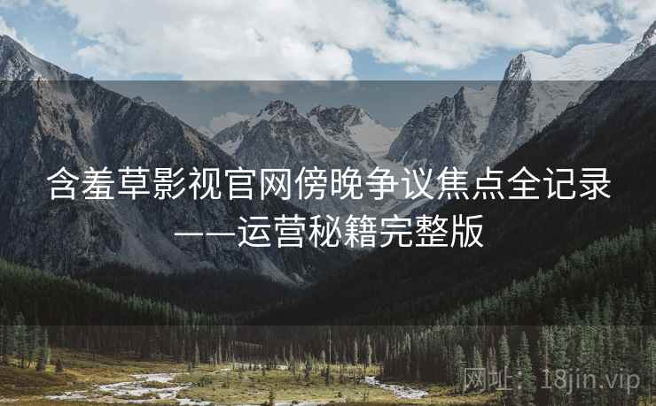含羞草影视官网傍晚争议焦点全记录——运营秘籍完整版
