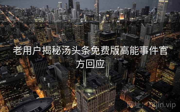 老用户揭秘汤头条免费版高能事件官方回应