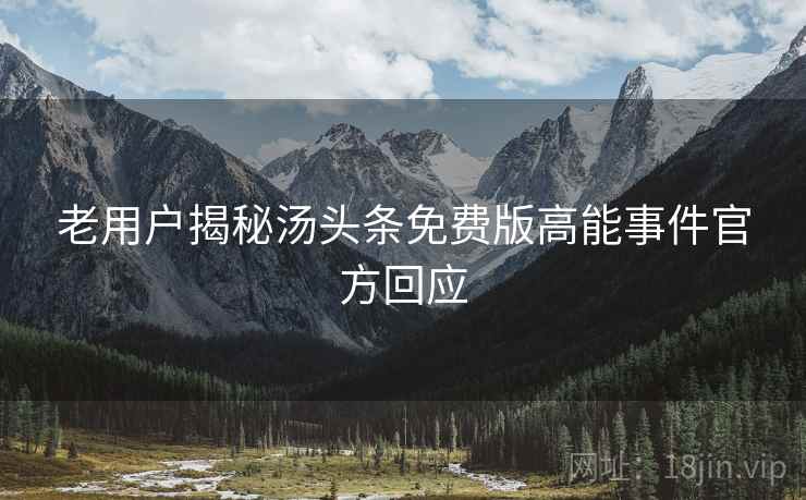 老用户揭秘汤头条免费版高能事件官方回应