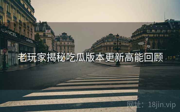 老玩家揭秘吃瓜版本更新高能回顾