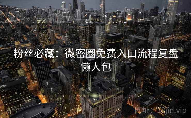 粉丝必藏：微密圈免费入口流程复盘懒人包