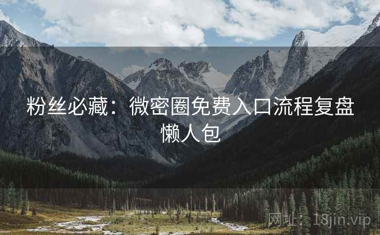 粉丝必藏：微密圈免费入口流程复盘懒人包