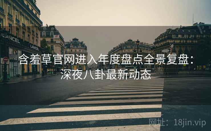 含羞草官网进入年度盘点全景复盘：深夜八卦最新动态