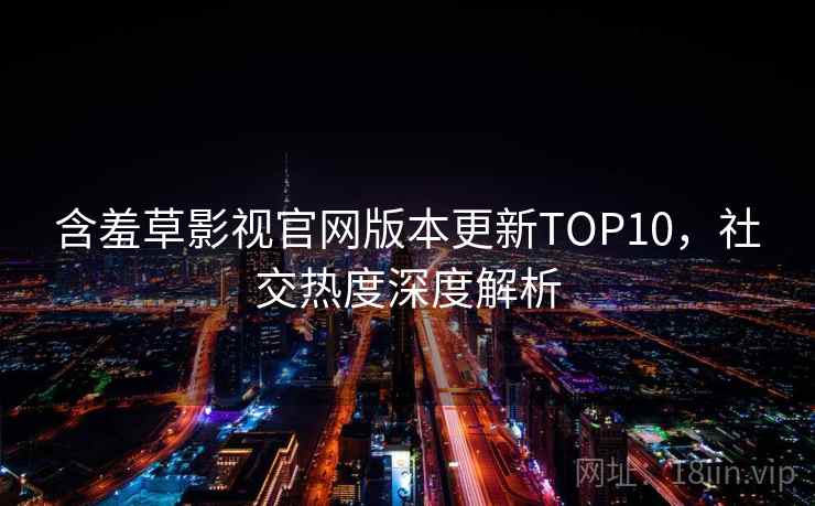 含羞草影视官网版本更新TOP10，社交热度深度解析