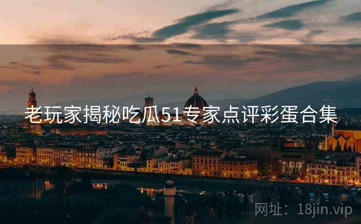 老玩家揭秘吃瓜51专家点评彩蛋合集