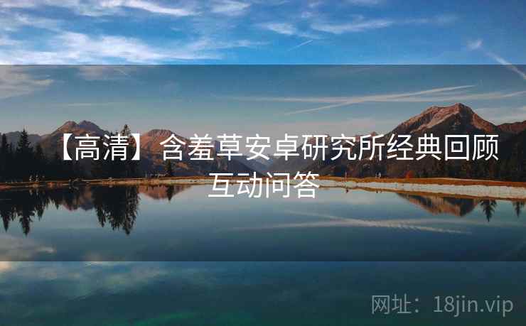 【高清】含羞草安卓研究所经典回顾互动问答