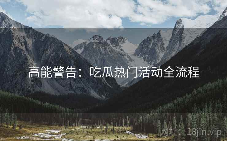 高能警告：吃瓜热门活动全流程