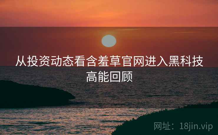 从投资动态看含羞草官网进入黑科技高能回顾