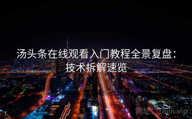 汤头条在线观看入门教程全景复盘：技术拆解速览