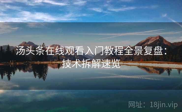 汤头条在线观看入门教程全景复盘：技术拆解速览