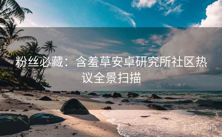 粉丝必藏：含羞草安卓研究所社区热议全景扫描