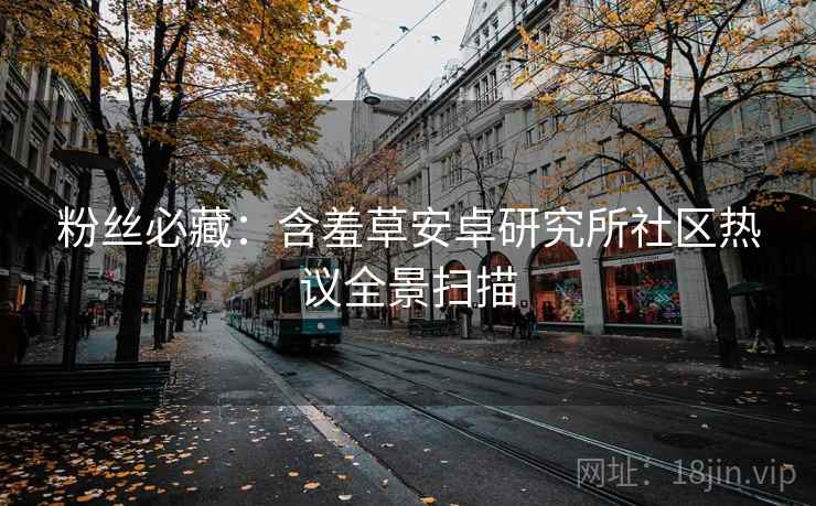 粉丝必藏：含羞草安卓研究所社区热议全景扫描