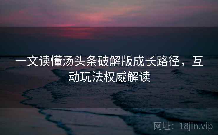一文读懂汤头条破解版成长路径，互动玩法权威解读