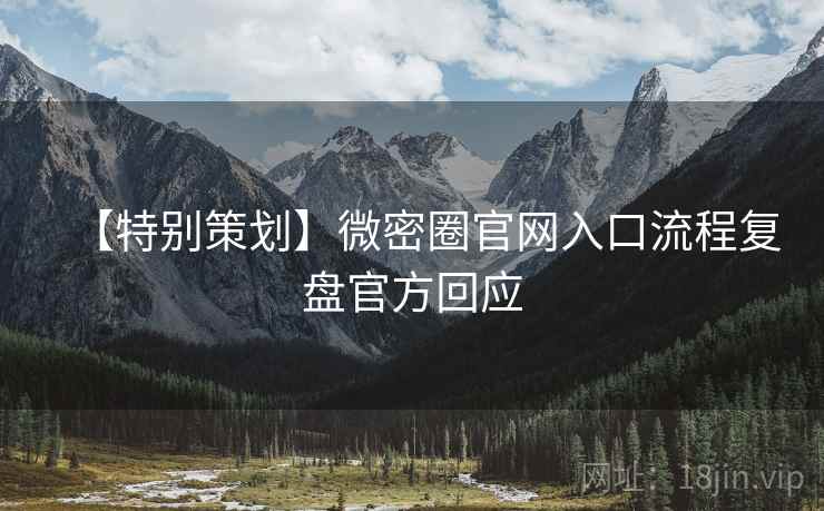 【特别策划】微密圈官网入口流程复盘官方回应