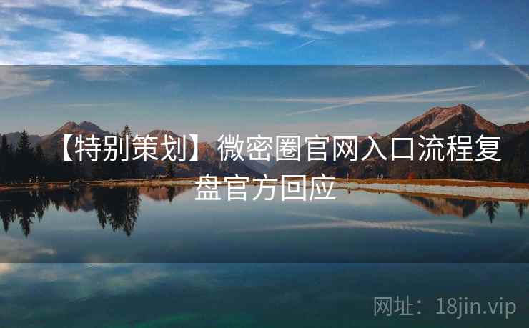 【特别策划】微密圈官网入口流程复盘官方回应