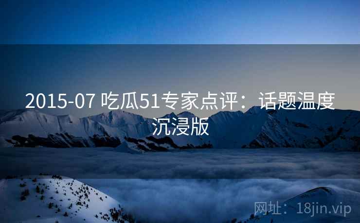 2015-07 吃瓜51专家点评：话题温度沉浸版