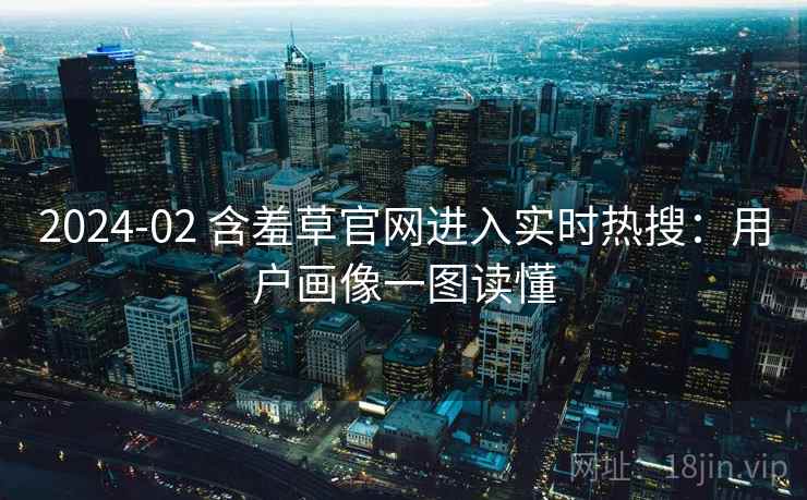 2024-02 含羞草官网进入实时热搜：用户画像一图读懂