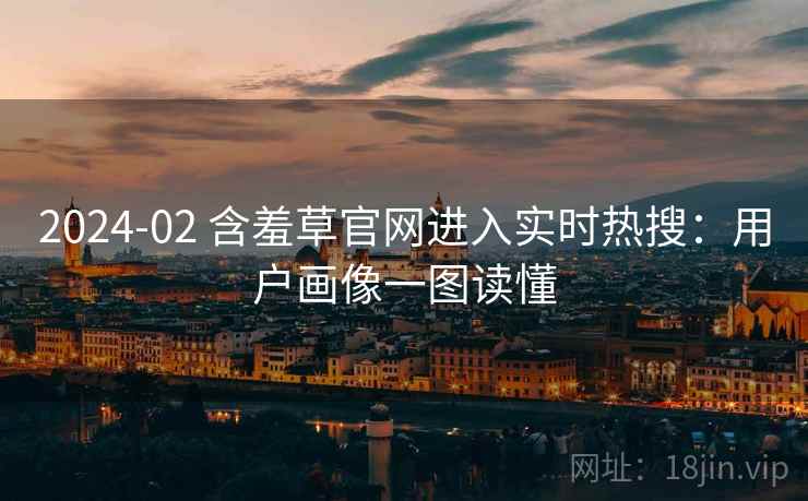 2024-02 含羞草官网进入实时热搜：用户画像一图读懂