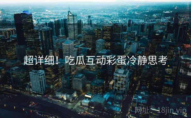 超详细！吃瓜互动彩蛋冷静思考
