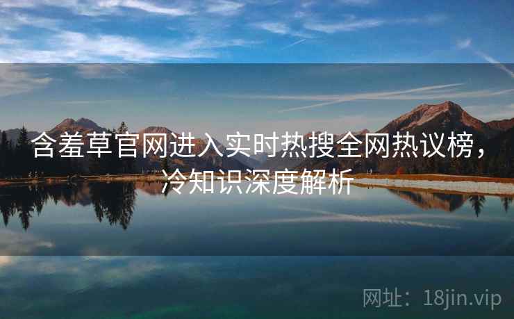 含羞草官网进入实时热搜全网热议榜，冷知识深度解析