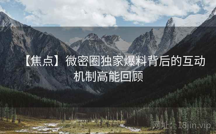 【焦点】微密圈独家爆料背后的互动机制高能回顾