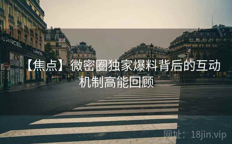 【焦点】微密圈独家爆料背后的互动机制高能回顾