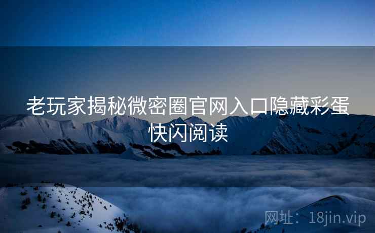 老玩家揭秘微密圈官网入口隐藏彩蛋快闪阅读