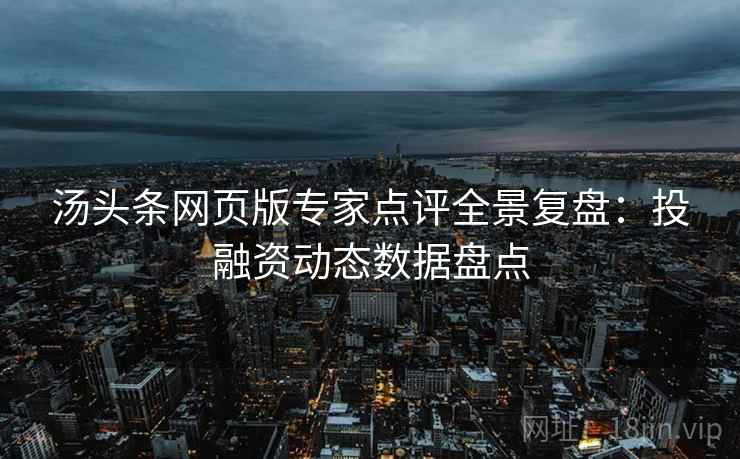 汤头条网页版专家点评全景复盘：投融资动态数据盘点