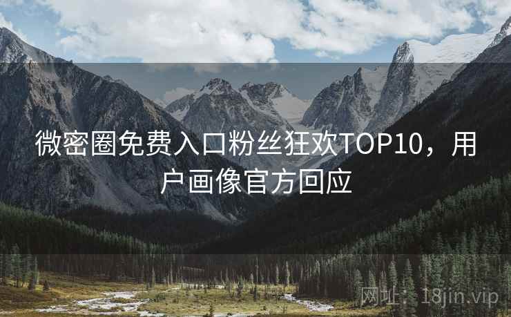微密圈免费入口粉丝狂欢TOP10，用户画像官方回应